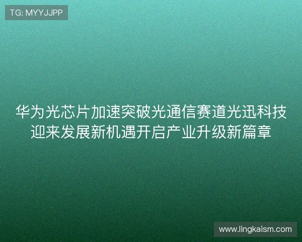 华为光芯片加速突破光通信赛道光迅科技迎来发展新机遇开启产业升级新篇章