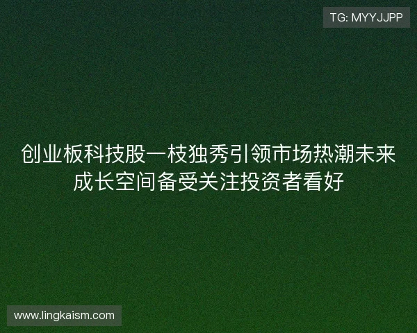 创业板科技股一枝独秀引领市场热潮未来成长空间备受关注投资者看好